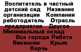 Воспитатель в частный детский сад › Название организации ­ Компания-работодатель › Отрасль предприятия ­ Другое › Минимальный оклад ­ 25 000 - Все города Работа » Вакансии   . Крым,Керчь